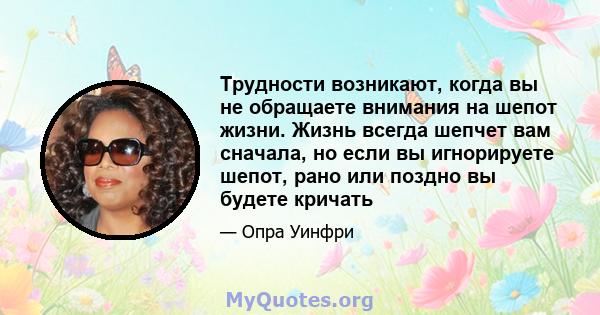 Трудности возникают, когда вы не обращаете внимания на шепот жизни. Жизнь всегда шепчет вам сначала, но если вы игнорируете шепот, рано или поздно вы будете кричать