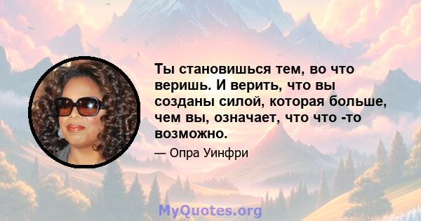 Ты становишься тем, во что веришь. И верить, что вы созданы силой, которая больше, чем вы, означает, что что -то возможно.