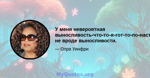 У меня невероятная выносливость-что-то-я-гот-то-по-настоящему не вроде выносливости.