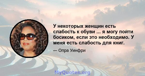 У некоторых женщин есть слабость к обуви ... я могу пойти босиком, если это необходимо. У меня есть слабость для книг.