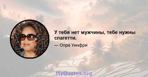 У тебя нет мужчины, тебе нужны спагетти.