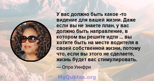 У вас должно быть какое -то видение для вашей жизни. Даже если вы не знаете план, у вас должно быть направление, в котором вы решите идти ... вы хотите быть на месте водителя в своей собственной жизни, потому что, если