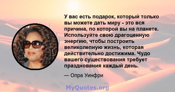 У вас есть подарок, который только вы можете дать миру - это вся причина, по которой вы на планете. Используйте свою драгоценную энергию, чтобы построить великолепную жизнь, которая действительно достижима. Чудо вашего