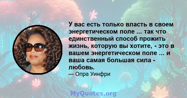 У вас есть только власть в своем энергетическом поле ... так что единственный способ прожить жизнь, которую вы хотите, - это в вашем энергетическом поле ... и ваша самая большая сила - любовь.