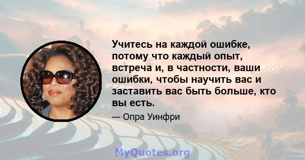 Учитесь на каждой ошибке, потому что каждый опыт, встреча и, в частности, ваши ошибки, чтобы научить вас и заставить вас быть больше, кто вы есть.