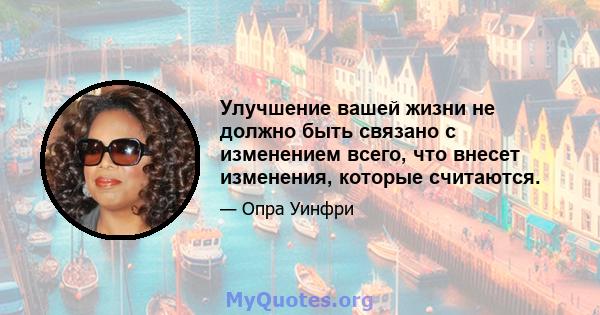 Улучшение вашей жизни не должно быть связано с изменением всего, что внесет изменения, которые считаются.