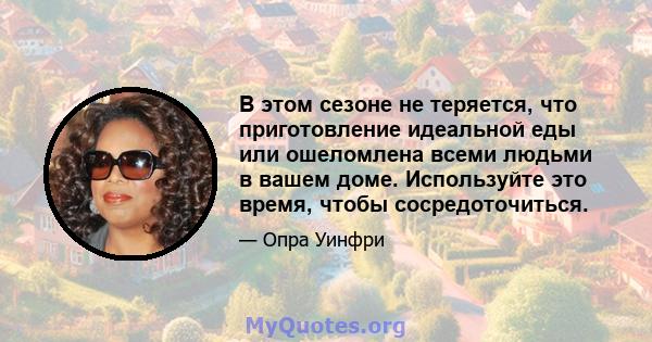 В этом сезоне не теряется, что приготовление идеальной еды или ошеломлена всеми людьми в вашем доме. Используйте это время, чтобы сосредоточиться.