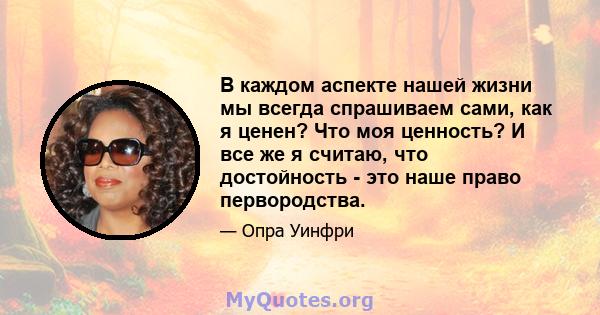 В каждом аспекте нашей жизни мы всегда спрашиваем сами, как я ценен? Что моя ценность? И все же я считаю, что достойность - это наше право первородства.