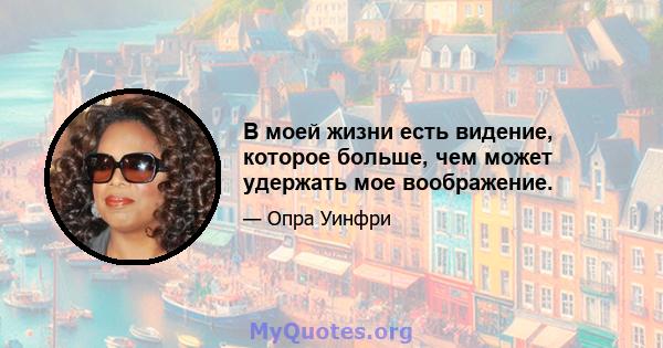 В моей жизни есть видение, которое больше, чем может удержать мое воображение.