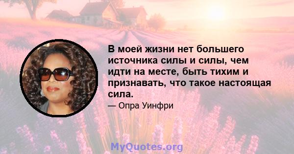 В моей жизни нет большего источника силы и силы, чем идти на месте, быть тихим и признавать, что такое настоящая сила.