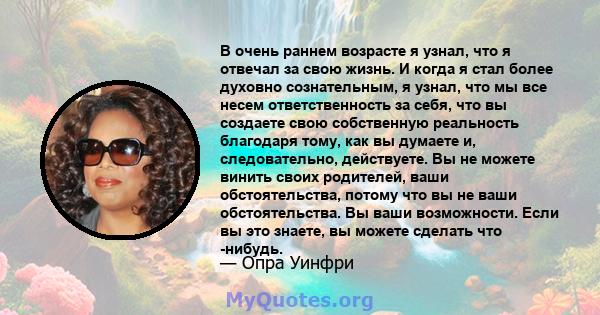 В очень раннем возрасте я узнал, что я отвечал за свою жизнь. И когда я стал более духовно сознательным, я узнал, что мы все несем ответственность за себя, что вы создаете свою собственную реальность благодаря тому, как 