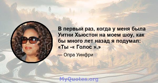 В первый раз, когда у меня была Уитни Хьюстон на моем шоу, как бы много лет назад я подумал: «Ты -« Голос ».»