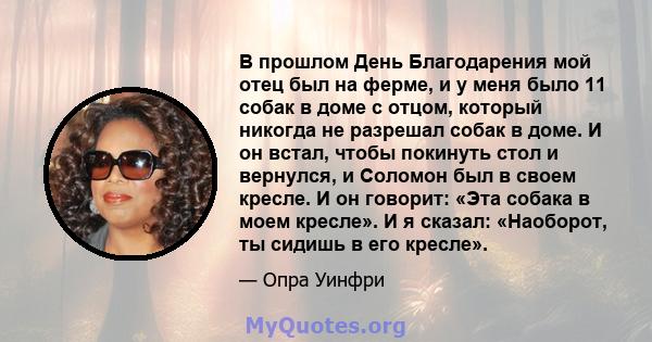 В прошлом День Благодарения мой отец был на ферме, и у меня было 11 собак в доме с отцом, который никогда не разрешал собак в доме. И он встал, чтобы покинуть стол и вернулся, и Соломон был в своем кресле. И он говорит: 