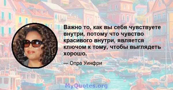 Важно то, как вы себя чувствуете внутри, потому что чувство красивого внутри, является ключом к тому, чтобы выглядеть хорошо.