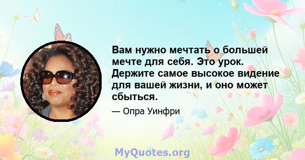 Вам нужно мечтать о большей мечте для себя. Это урок. Держите самое высокое видение для вашей жизни, и оно может сбыться.