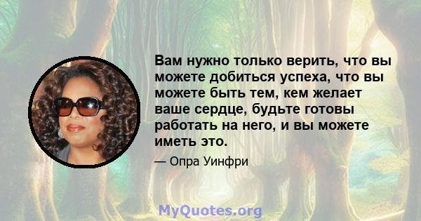 Вам нужно только верить, что вы можете добиться успеха, что вы можете быть тем, кем желает ваше сердце, будьте готовы работать на него, и вы можете иметь это.