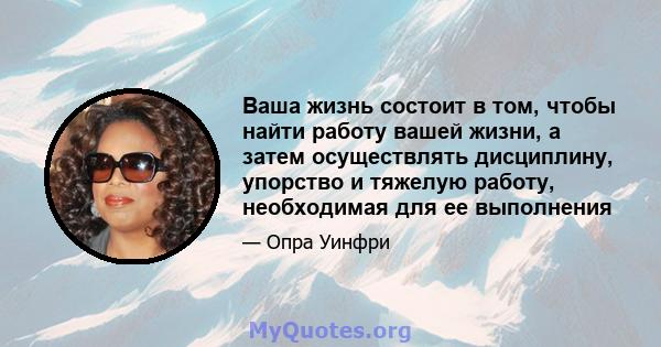 Ваша жизнь состоит в том, чтобы найти работу вашей жизни, а затем осуществлять дисциплину, упорство и тяжелую работу, необходимая для ее выполнения