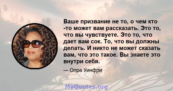 Ваше призвание не то, о чем кто -то может вам рассказать. Это то, что вы чувствуете. Это то, что дает вам сок. То, что вы должны делать. И никто не может сказать вам, что это такое. Вы знаете это внутри себя.