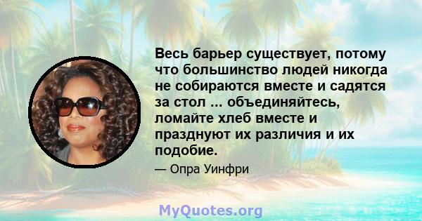 Весь барьер существует, потому что большинство людей никогда не собираются вместе и садятся за стол ... объединяйтесь, ломайте хлеб вместе и празднуют их различия и их подобие.