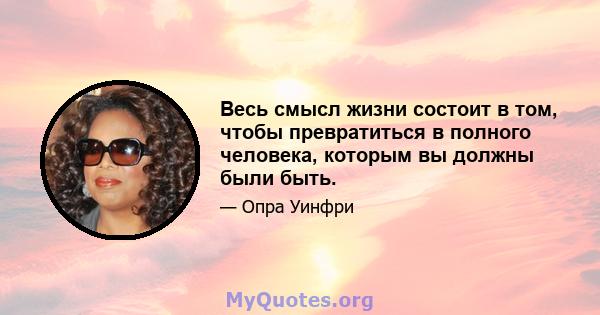 Весь смысл жизни состоит в том, чтобы превратиться в полного человека, которым вы должны были быть.