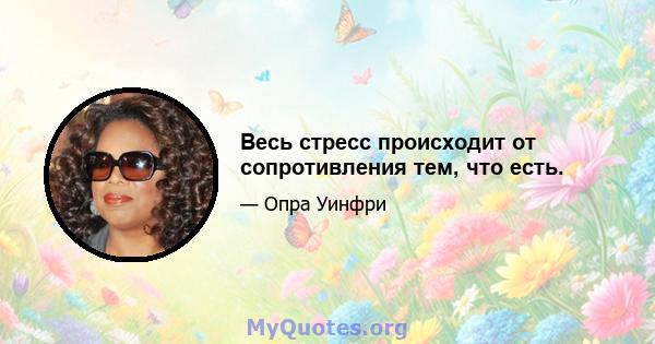 Весь стресс происходит от сопротивления тем, что есть.