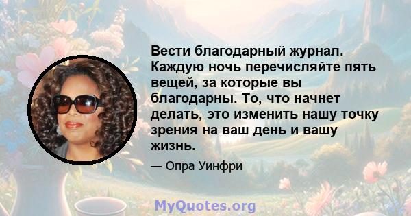 Вести благодарный журнал. Каждую ночь перечисляйте пять вещей, за которые вы благодарны. То, что начнет делать, это изменить нашу точку зрения на ваш день и вашу жизнь.