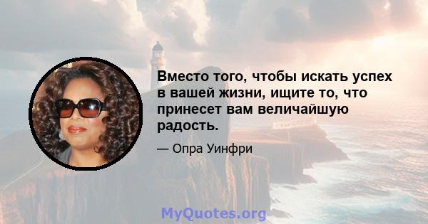 Вместо того, чтобы искать успех в вашей жизни, ищите то, что принесет вам величайшую радость.