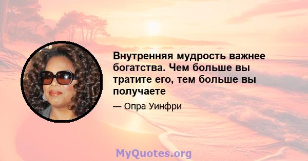 Внутренняя мудрость важнее богатства. Чем больше вы тратите его, тем больше вы получаете