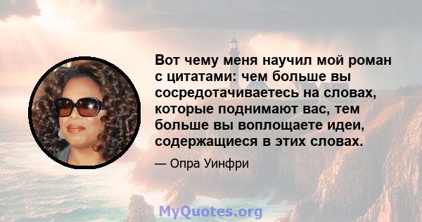 Вот чему меня научил мой роман с цитатами: чем больше вы сосредотачиваетесь на словах, которые поднимают вас, тем больше вы воплощаете идеи, содержащиеся в этих словах.