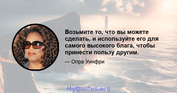 Возьмите то, что вы можете сделать, и используйте его для самого высокого блага, чтобы принести пользу другим.