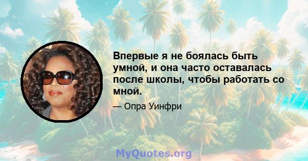 Впервые я не боялась быть умной, и она часто оставалась после школы, чтобы работать со мной.