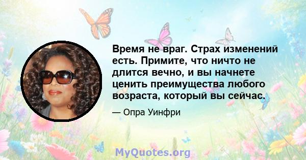 Время не враг. Страх изменений есть. Примите, что ничто не длится вечно, и вы начнете ценить преимущества любого возраста, который вы сейчас.