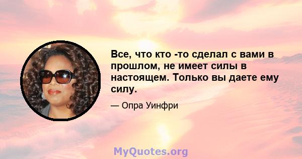 Все, что кто -то сделал с вами в прошлом, не имеет силы в настоящем. Только вы даете ему силу.