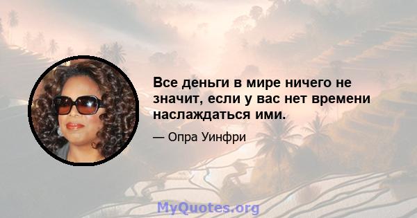 Все деньги в мире ничего не значит, если у вас нет времени наслаждаться ими.