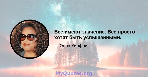 Все имеют значение. Все просто хотят быть услышанными.