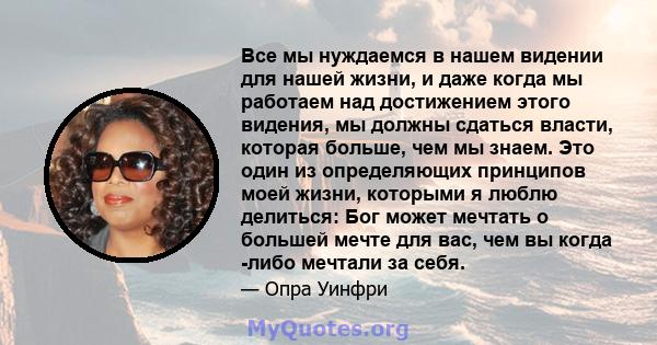 Все мы нуждаемся в нашем видении для нашей жизни, и даже когда мы работаем над достижением этого видения, мы должны сдаться власти, которая больше, чем мы знаем. Это один из определяющих принципов моей жизни, которыми я 