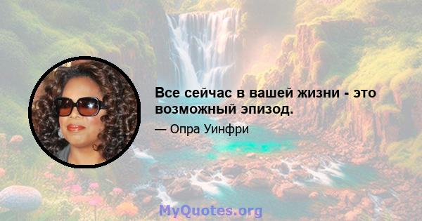 Все сейчас в вашей жизни - это возможный эпизод.