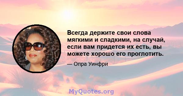 Всегда держите свои слова мягкими и сладкими, на случай, если вам придется их есть, вы можете хорошо его проглотить.