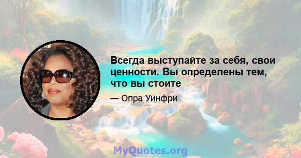 Всегда выступайте за себя, свои ценности. Вы определены тем, что вы стоите