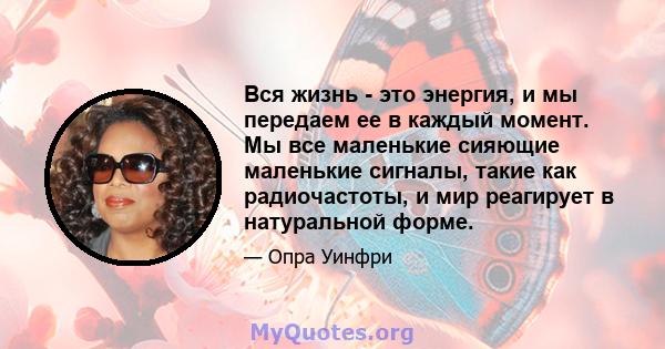 Вся жизнь - это энергия, и мы передаем ее в каждый момент. Мы все маленькие сияющие маленькие сигналы, такие как радиочастоты, и мир реагирует в натуральной форме.