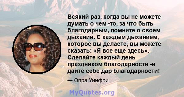 Всякий раз, когда вы не можете думать о чем -то, за что быть благодарным, помните о своем дыхании. С каждым дыханием, которое вы делаете, вы можете сказать: «Я все еще здесь». Сделайте каждый день праздником