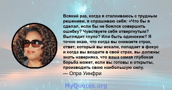 Всякий раз, когда я сталкиваюсь с трудным решением, я спрашиваю себя: «Что бы я сделал, если бы не боялся совершить ошибку? Чувствуете себя отвергнутым? Выглядит глупо? Или быть одиноким? Я точно знаю, что когда вы