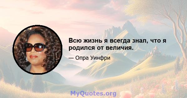 Всю жизнь я всегда знал, что я родился от величия.