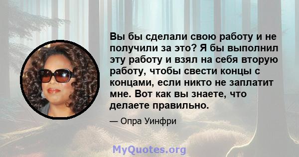 Вы бы сделали свою работу и не получили за это? Я бы выполнил эту работу и взял на себя вторую работу, чтобы свести концы с концами, если никто не заплатит мне. Вот как вы знаете, что делаете правильно.