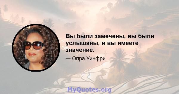 Вы были замечены, вы были услышаны, и вы имеете значение.