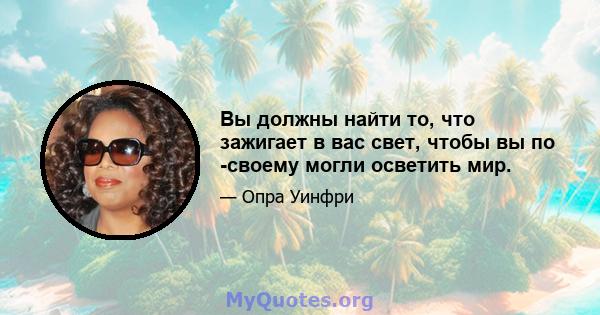 Вы должны найти то, что зажигает в вас свет, чтобы вы по -своему могли осветить мир.