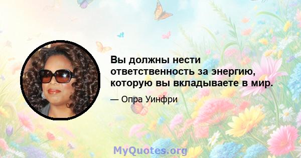 Вы должны нести ответственность за энергию, которую вы вкладываете в мир.