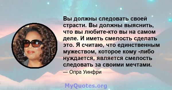 Вы должны следовать своей страсти. Вы должны выяснить, что вы любите-кто вы на самом деле. И иметь смелость сделать это. Я считаю, что единственным мужеством, которое кому -либо нуждается, является смелость следовать за 