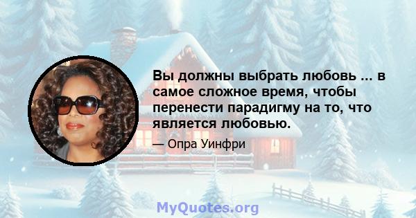 Вы должны выбрать любовь ... в самое сложное время, чтобы перенести парадигму на то, что является любовью.