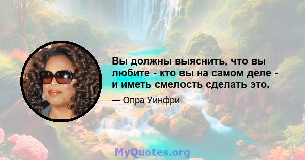 Вы должны выяснить, что вы любите - кто вы на самом деле - и иметь смелость сделать это.